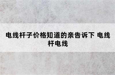 电线杆子价格知道的亲告诉下 电线杆电线